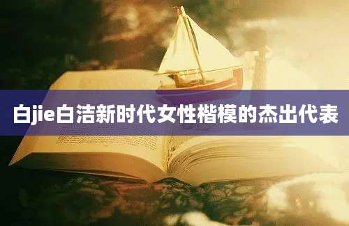 白jie白洁新时代女性楷模的杰出代表