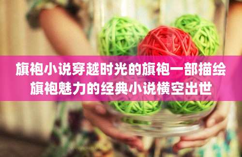 旗袍小说穿越时光的旗袍一部描绘旗袍魅力的经典小说横空出世