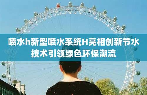 喷水h新型喷水系统H亮相创新节水技术引领绿色环保潮流