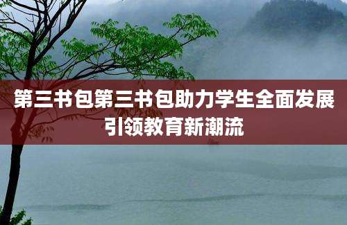 第三书包第三书包助力学生全面发展引领教育新潮流