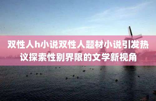 双性人h小说双性人题材小说引发热议探索性别界限的文学新视角