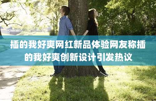 插的我好爽网红新品体验网友称插的我好爽创新设计引发热议