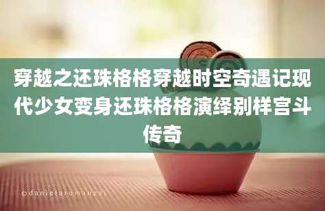 穿越之还珠格格穿越时空奇遇记现代少女变身还珠格格演绎别样宫斗传奇
