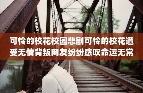 可怜的校花校园悲剧可怜的校花遭受无情背叛网友纷纷感叹命运无常