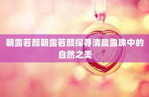朝露若颜朝露若颜探寻清晨露珠中的自然之美