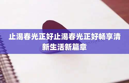 止渴春光正好止渴春光正好畅享清新生活新篇章