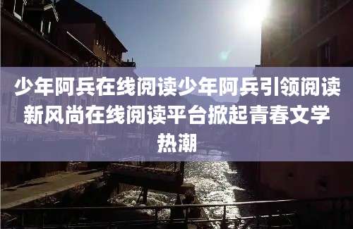 少年阿兵在线阅读少年阿兵引领阅读新风尚在线阅读平台掀起青春文学热潮
