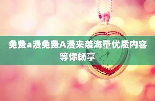 免费a漫免费A漫来袭海量优质内容等你畅享
