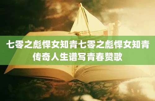 七零之彪悍女知青七零之彪悍女知青传奇人生谱写青春赞歌