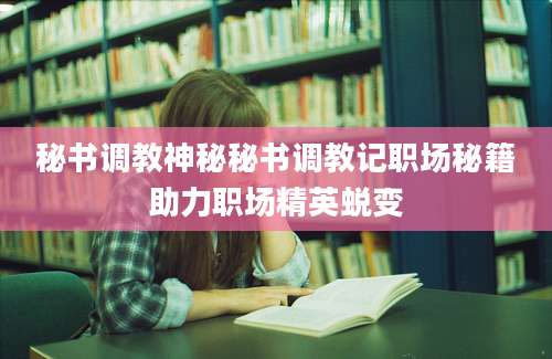 秘书调教神秘秘书调教记职场秘籍助力职场精英蜕变