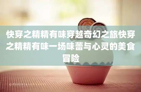 快穿之精精有味穿越奇幻之旅快穿之精精有味一场味蕾与心灵的美食冒险