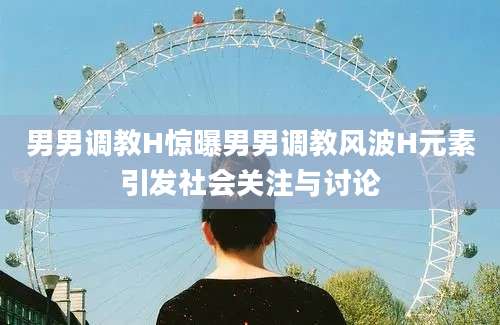 男男调教H惊曝男男调教风波H元素引发社会关注与讨论