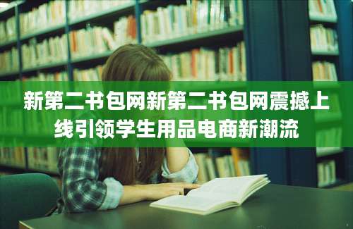 新第二书包网新第二书包网震撼上线引领学生用品电商新潮流