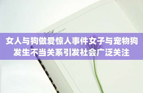 女人与狗做爱惊人事件女子与宠物狗发生不当关系引发社会广泛关注
