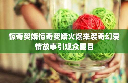 惊奇赘婿惊奇赘婿火爆来袭奇幻爱情故事引观众瞩目