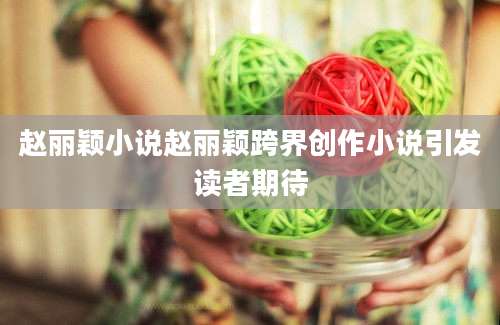 赵丽颖小说赵丽颖跨界创作小说引发读者期待