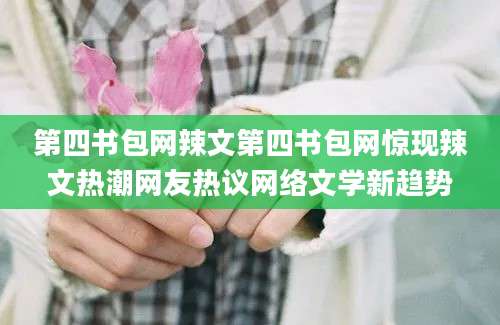 第四书包网辣文第四书包网惊现辣文热潮网友热议网络文学新趋势