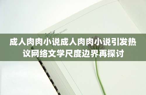 成人肉肉小说成人肉肉小说引发热议网络文学尺度边界再探讨