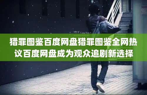 猎罪图鉴百度网盘猎罪图鉴全网热议百度网盘成为观众追剧新选择