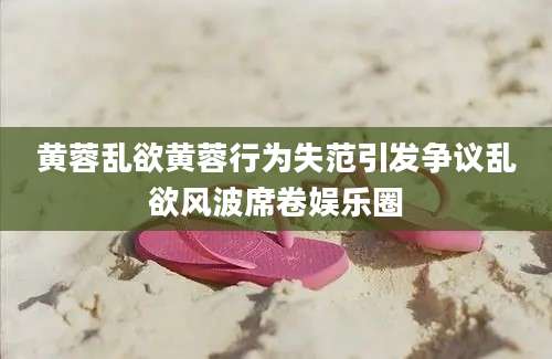 黄蓉乱欲黄蓉行为失范引发争议乱欲风波席卷娱乐圈