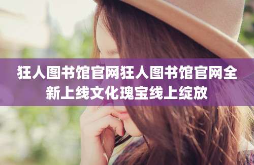 狂人图书馆官网狂人图书馆官网全新上线文化瑰宝线上绽放