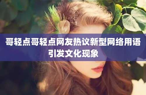 哥轻点哥轻点网友热议新型网络用语引发文化现象