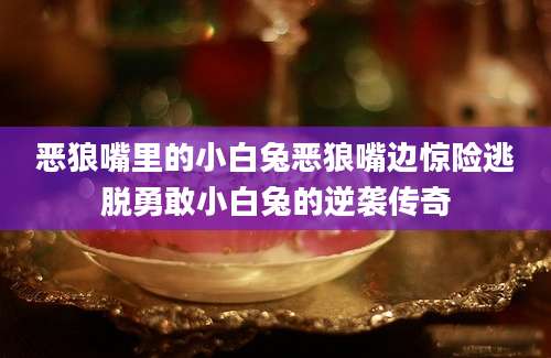 恶狼嘴里的小白兔恶狼嘴边惊险逃脱勇敢小白兔的逆袭传奇