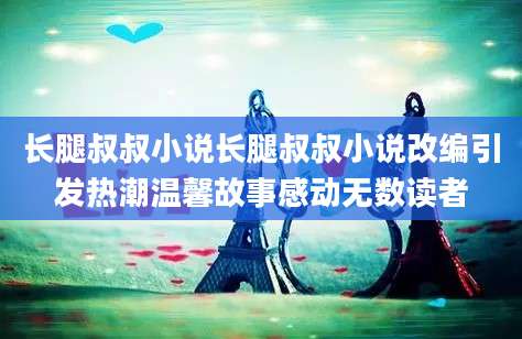 长腿叔叔小说长腿叔叔小说改编引发热潮温馨故事感动无数读者