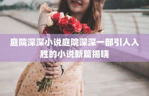 庭院深深小说庭院深深一部引人入胜的小说新篇揭晓
