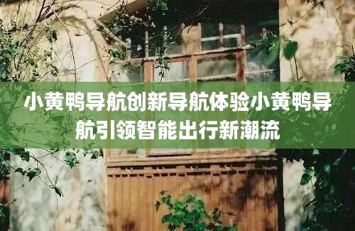 小黄鸭导航创新导航体验小黄鸭导航引领智能出行新潮流