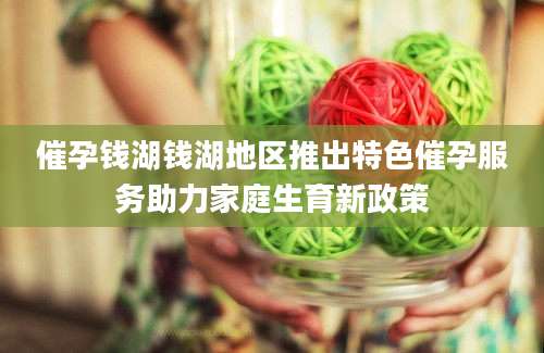 催孕钱湖钱湖地区推出特色催孕服务助力家庭生育新政策