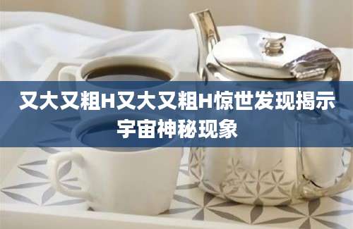 又大又粗H又大又粗H惊世发现揭示宇宙神秘现象