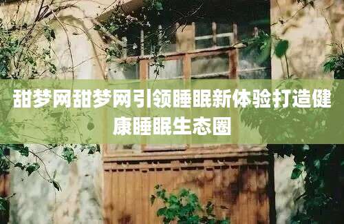 甜梦网甜梦网引领睡眠新体验打造健康睡眠生态圈