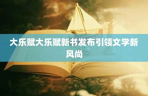 大乐赋大乐赋新书发布引领文学新风尚