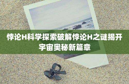 悖论H科学探索破解悖论H之谜揭开宇宙奥秘新篇章