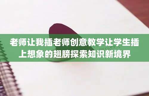 老师让我插老师创意教学让学生插上想象的翅膀探索知识新境界