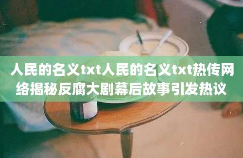 人民的名义txt人民的名义txt热传网络揭秘反腐大剧幕后故事引发热议