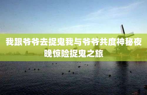 我跟爷爷去捉鬼我与爷爷共度神秘夜晚惊险捉鬼之旅