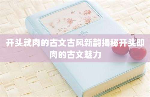 开头就肉的古文古风新韵揭秘开头即肉的古文魅力