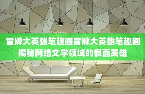 冒牌大英雄笔趣阁冒牌大英雄笔趣阁揭秘网络文学领域的假面英雄