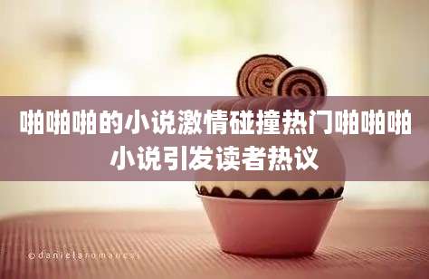 啪啪啪的小说激情碰撞热门啪啪啪小说引发读者热议