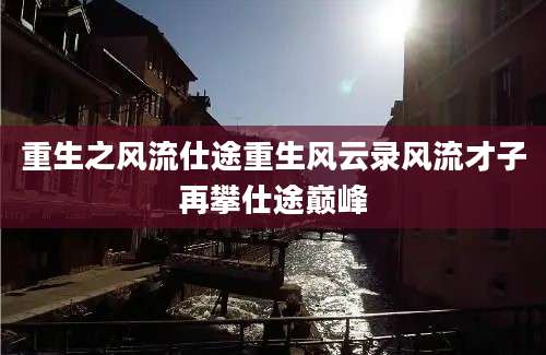 重生之风流仕途重生风云录风流才子再攀仕途巅峰