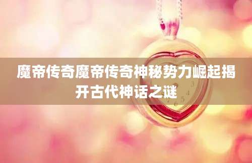 魔帝传奇魔帝传奇神秘势力崛起揭开古代神话之谜