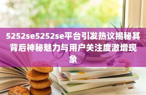 5252se5252se平台引发热议揭秘其背后神秘魅力与用户关注度激增现象