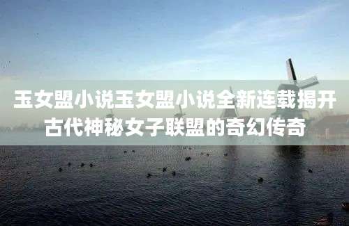 玉女盟小说玉女盟小说全新连载揭开古代神秘女子联盟的奇幻传奇
