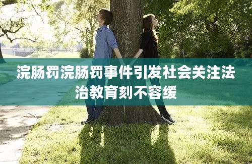 浣肠罚浣肠罚事件引发社会关注法治教育刻不容缓