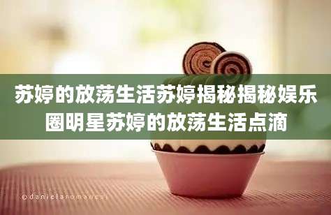 苏婷的放荡生活苏婷揭秘揭秘娱乐圈明星苏婷的放荡生活点滴