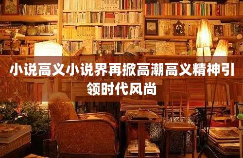 小说高义小说界再掀高潮高义精神引领时代风尚