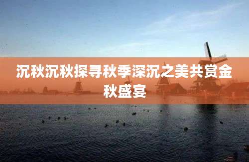 沉秋沉秋探寻秋季深沉之美共赏金秋盛宴
