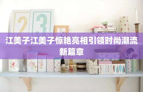 江美子江美子惊艳亮相引领时尚潮流新篇章